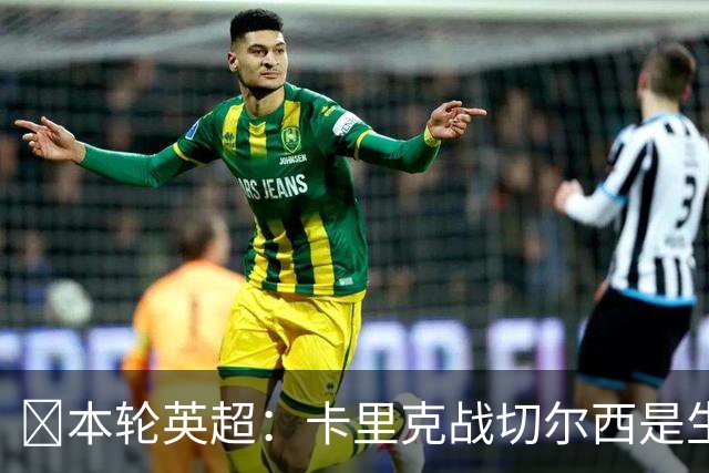 ​本轮英超：卡里克战切尔西是生死战，阿森纳利物浦焦点战，曼城再碰布莱顿
