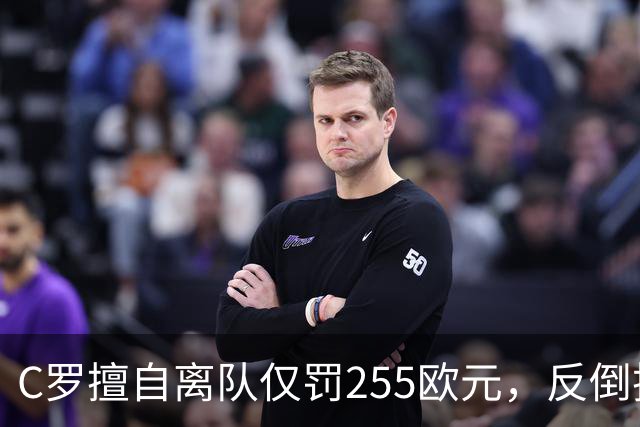 C罗擅自离队仅罚255欧元，反倒把主帅热苏斯架到火上烤：难题在哪
